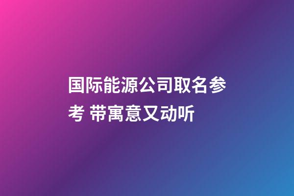 国际能源公司取名参考 带寓意又动听-第1张-公司起名-玄机派